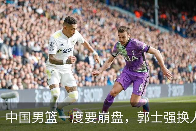 中国男篮一度要崩盘，郭士强换人救场，沙特主帅：中国队打得好